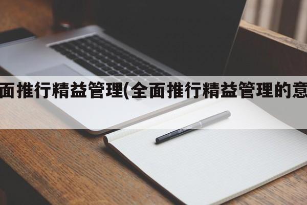 全面推行精益管理(全面推行精益管理的意义)