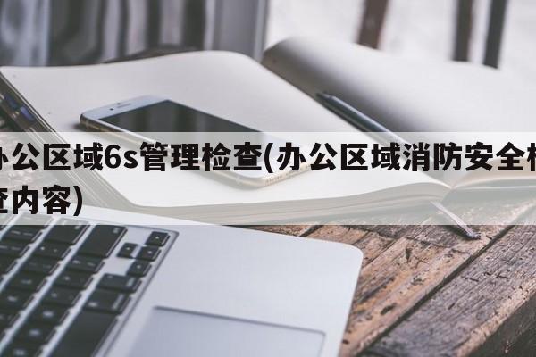 办公区域6s管理检查(办公区域消防安全检查内容)